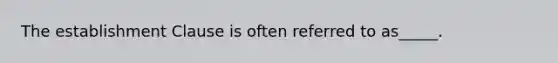 The establishment Clause is often referred to as_____.