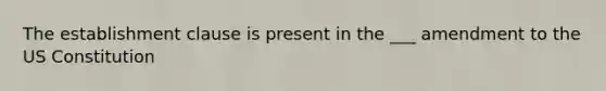 The establishment clause is present in the ___ amendment to the US Constitution