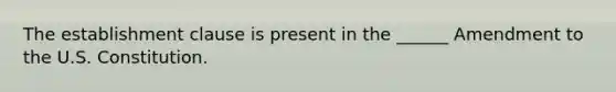 The establishment clause is present in the ______ Amendment to the U.S. Constitution.