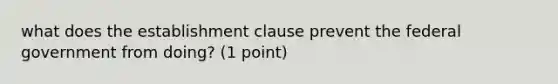 what does the establishment clause prevent the federal government from doing? (1 point)