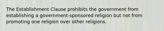 The Establishment Clause prohibits the government from establishing a government-sponsored religion but not from promoting one religion over other religions.