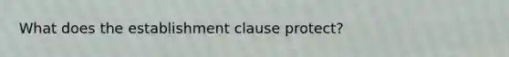 What does the establishment clause protect?