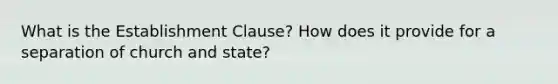 What is the Establishment Clause? How does it provide for a separation of church and state?