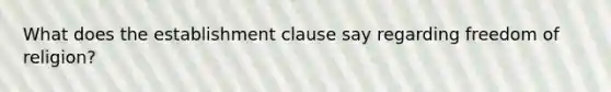 What does the establishment clause say regarding freedom of religion?