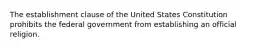 The establishment clause of the United States Constitution prohibits the federal government from establishing an official religion.