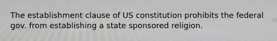 The establishment clause of US constitution prohibits the federal gov. from establishing a state sponsored religion.