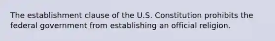 The establishment clause of the U.S. Constitution prohibits the federal government from establishing an official religion.