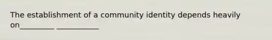 The establishment of a community identity depends heavily on_________ ___________