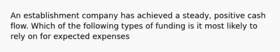 An establishment company has achieved a steady, positive cash flow. Which of the following types of funding is it most likely to rely on for expected expenses