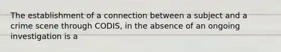 The establishment of a connection between a subject and a crime scene through CODIS, in the absence of an ongoing investigation is a