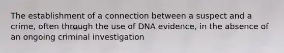 The establishment of a connection between a suspect and a crime, often through the use of DNA evidence, in the absence of an ongoing criminal investigation