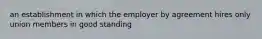 an establishment in which the employer by agreement hires only union members in good standing