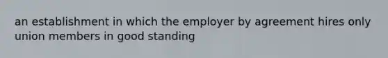 an establishment in which the employer by agreement hires only union members in good standing