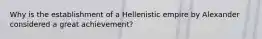 Why is the establishment of a Hellenistic empire by Alexander considered a great achievement?