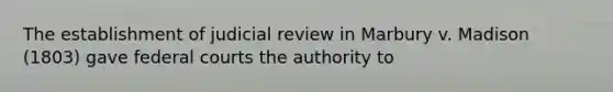 The establishment of judicial review in Marbury v. Madison (1803) gave federal courts the authority to