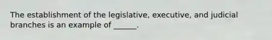 The establishment of the legislative, executive, and judicial branches is an example of ______.