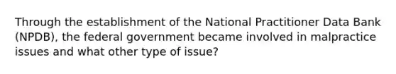 Through the establishment of the National Practitioner Data Bank (NPDB), the federal government became involved in malpractice issues and what other type of issue?