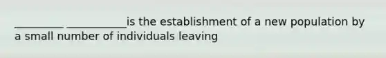 _________ ___________is the establishment of a new population by a small number of individuals leaving