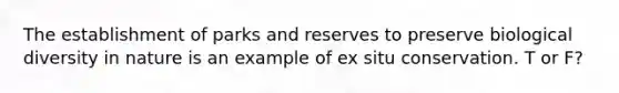 The establishment of parks and reserves to preserve biological diversity in nature is an example of ex situ conservation. T or F?