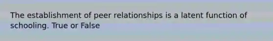 The establishment of peer relationships is a latent function of schooling. True or False