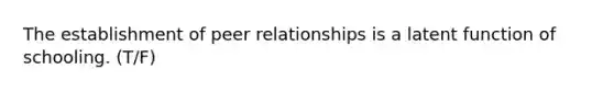 The establishment of peer relationships is a latent function of schooling. (T/F)