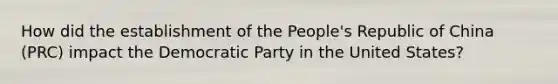 How did the establishment of the People's Republic of China (PRC) impact the Democratic Party in the United States?