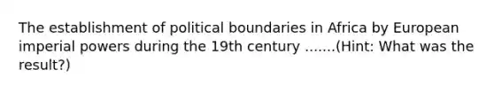 The establishment of political boundaries in Africa by European imperial powers during the 19th century .......(Hint: What was the result?)