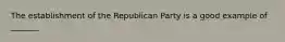 The establishment of the Republican Party is a good example of _______