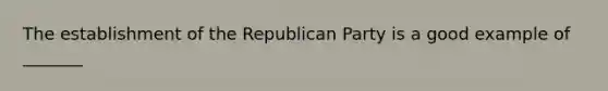 The establishment of the Republican Party is a good example of _______