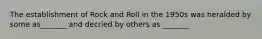 The establishment of Rock and Roll in the 1950s was heralded by some as_______ and decried by others as _______