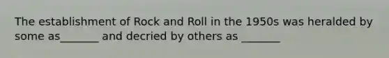 The establishment of Rock and Roll in the 1950s was heralded by some as_______ and decried by others as _______