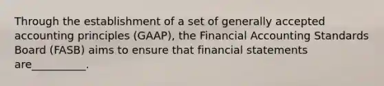 Through the establishment of a set of generally accepted accounting principles (GAAP), the Financial Accounting Standards Board (FASB) aims to ensure that financial statements are__________.