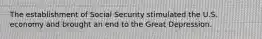 The establishment of Social Security stimulated the U.S. economy and brought an end to the Great Depression.