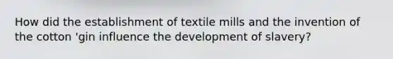 How did the establishment of textile mills and the invention of the cotton 'gin influence the development of slavery?