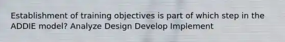 Establishment of training objectives is part of which step in the ADDIE model? Analyze Design Develop Implement