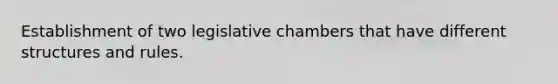 Establishment of two legislative chambers that have different structures and rules.