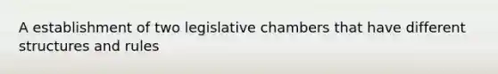 A establishment of two legislative chambers that have different structures and rules