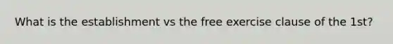 What is the establishment vs the free exercise clause of the 1st?