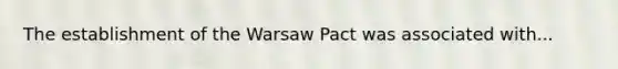 The establishment of the Warsaw Pact was associated with...