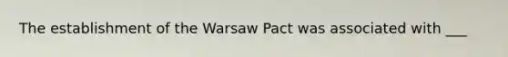 The establishment of the Warsaw Pact was associated with ___