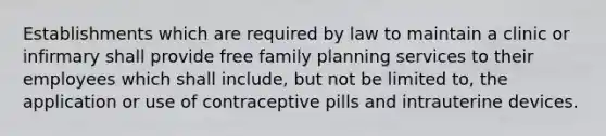 Establishments which are required by law to maintain a clinic or infirmary shall provide free <a href='https://www.questionai.com/knowledge/ktc7g6Th5c-family-planning' class='anchor-knowledge'>family planning</a> services to their employees which shall include, but not be limited to, the application or use of contraceptive pills and intrauterine devices.