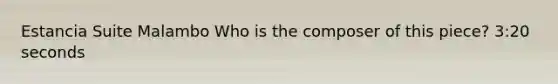Estancia Suite Malambo Who is the composer of this piece? 3:20 seconds