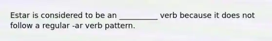 Estar is considered to be an __________ verb because it does not follow a regular -ar verb pattern.