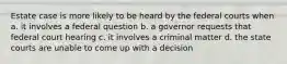 Estate case is more likely to be heard by the federal courts when a. it involves a federal question b. a governor requests that federal court hearing c. it involves a criminal matter d. the state courts are unable to come up with a decision