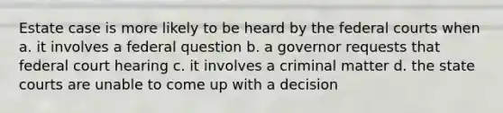 Estate case is more likely to be heard by the federal courts when a. it involves a federal question b. a governor requests that federal court hearing c. it involves a criminal matter d. the state courts are unable to come up with a decision