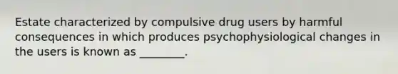 Estate characterized by compulsive drug users by harmful consequences in which produces psychophysiological changes in the users is known as ________.