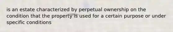 is an estate characterized by perpetual ownership on the condition that the property is used for a certain purpose or under specific conditions