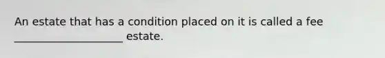 An estate that has a condition placed on it is called a fee ____________________ estate.