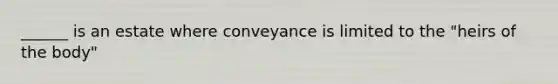 ______ is an estate where conveyance is limited to the "heirs of the body"