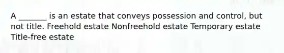 A _______ is an estate that conveys possession and control, but not title. Freehold estate Nonfreehold estate Temporary estate Title-free estate